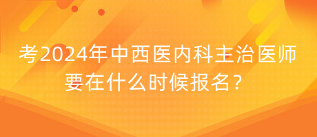 考2024年中西醫(yī)內(nèi)科主治醫(yī)師要在什么時候報名？