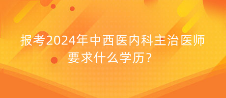 報(bào)考2024年中西醫(yī)內(nèi)科主治醫(yī)師要求什么學(xué)歷？