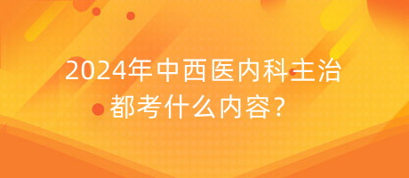 2024年中西醫(yī)內(nèi)科主治都考什么內(nèi)容？