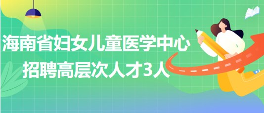 海南省婦女兒童醫(yī)學(xué)中心2023年6月招聘高層次人才3人