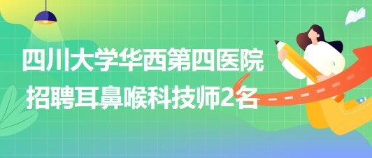 四川大學(xué)華西第四醫(yī)院耳鼻喉科2023年招聘耳鼻喉科技師2名