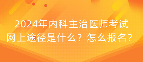 2024年內(nèi)科主治醫(yī)師考試網(wǎng)上途徑是什么？怎么報名？