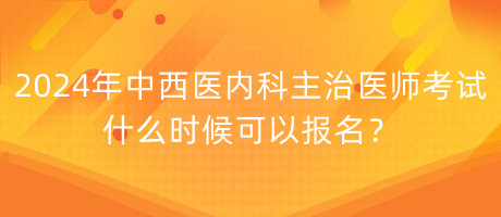 2024年中西醫(yī)內(nèi)科主治醫(yī)師考試什么時(shí)候可以報(bào)名？