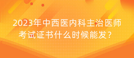 2023年中西醫(yī)內(nèi)科主治醫(yī)師考試證書什么時(shí)候能發(fā)？