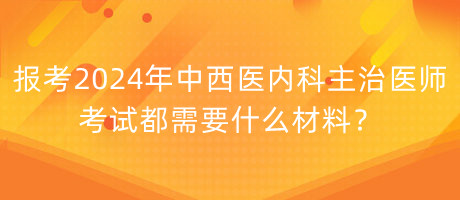 報考2024年中西醫(yī)內(nèi)科主治醫(yī)師考試都需要什么材料？