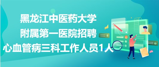 黑龍江中醫(yī)藥大學附屬第一醫(yī)院招聘心血管病三科工作人員1人