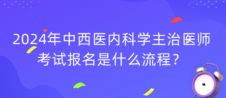 2024年中西醫(yī)內(nèi)科學(xué)主治醫(yī)師考試報名是什么流程？