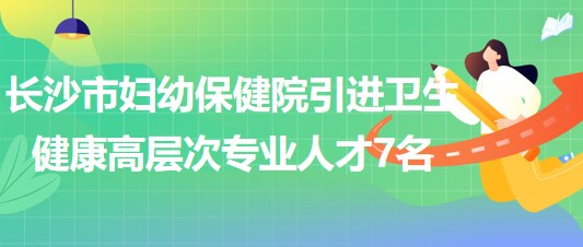 長沙市婦幼保健院2023年引進衛(wèi)生健康高層次專業(yè)人才7名