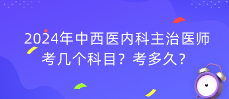 2024年中西醫(yī)內(nèi)科主治醫(yī)師考幾個科目？考多久？