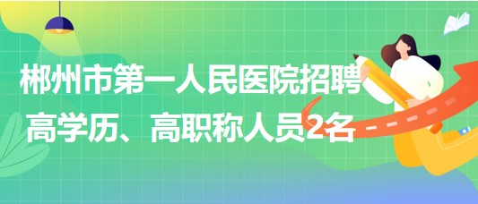 郴州市第一人民醫(yī)院2023年招聘高學(xué)歷、高職稱人員2名