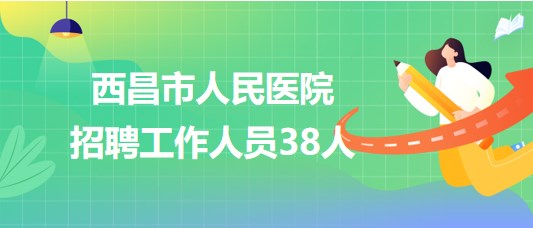 涼山州西昌市人民醫(yī)院招聘衛(wèi)生專業(yè)技術(shù)人員及行政管理人員38人