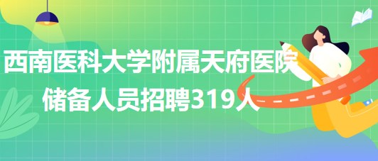 西南醫(yī)科大學(xué)附屬天府醫(yī)院2023年儲備人員招聘319人