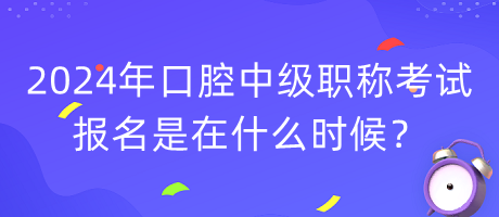 2024年口腔中級職稱考試報名是在什么時候？