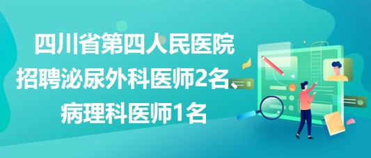 四川省第四人民醫(yī)院招聘泌尿外科醫(yī)師2名、病理科醫(yī)師1名