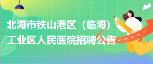 北海市鐵山港區(qū)（臨海）工業(yè)區(qū)人民醫(yī)院2023年招聘公告