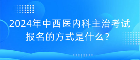 2024年中西醫(yī)內(nèi)科主治考試報(bào)名的方式是什么？