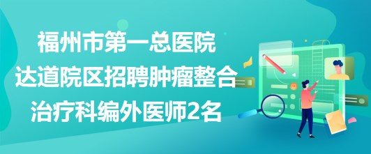 福州市第一總醫(yī)院達道院區(qū)招聘腫瘤整合治療科編外醫(yī)師2名