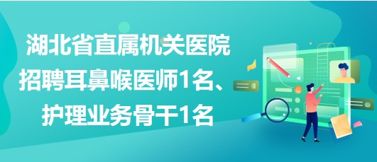 湖北省直屬機(jī)關(guān)醫(yī)院招聘耳鼻喉醫(yī)師1名、護(hù)理業(yè)務(wù)骨干1名