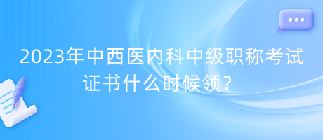 2023年中西醫(yī)內(nèi)科中級職稱考試證書什么時候領(lǐng)？