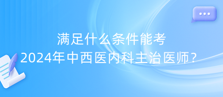 滿足什么條件能考2024年中西醫(yī)內(nèi)科主治醫(yī)師？