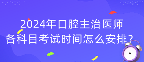 2024年口腔主治醫(yī)師各科目考試時(shí)間怎么安排？