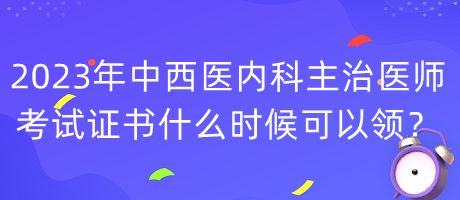 2023年中西醫(yī)內(nèi)科主治醫(yī)師考試證書什么時候可以領(lǐng)？