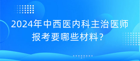 2024年中西醫(yī)內(nèi)科主治醫(yī)師報(bào)考要哪些材料？