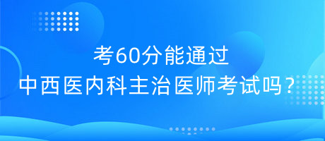 考60分能通過(guò)中西醫(yī)內(nèi)科主治醫(yī)師考試嗎？