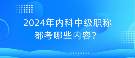 2024年內(nèi)科中級職稱都考哪些內(nèi)容？