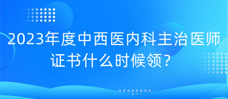 2023年度中西醫(yī)內(nèi)科主治醫(yī)師證書(shū)什么時(shí)候領(lǐng)？