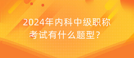 2024年內(nèi)科中級(jí)職稱考試有什么題型？