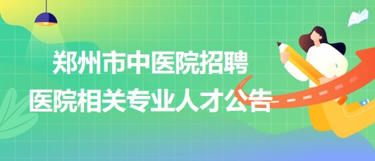 鄭州市中醫(yī)院2023年招聘醫(yī)院相關(guān)專業(yè)人才公告