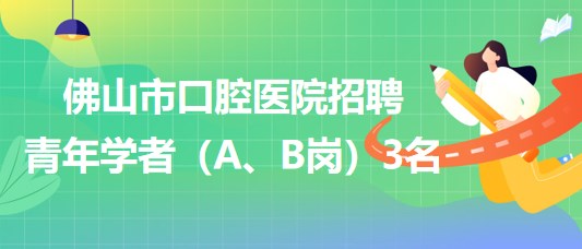 廣東省佛山市口腔醫(yī)院2023年招聘青年學(xué)者（A、B崗）3名