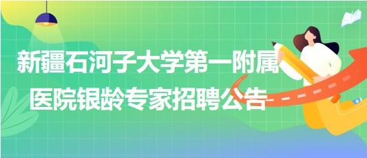 新疆石河子大學(xué)第一附屬醫(yī)院2023年銀齡專家招聘公告