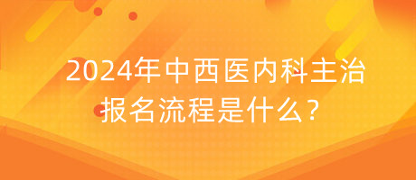 2024年中西醫(yī)內(nèi)科主治報(bào)名流程是什么？