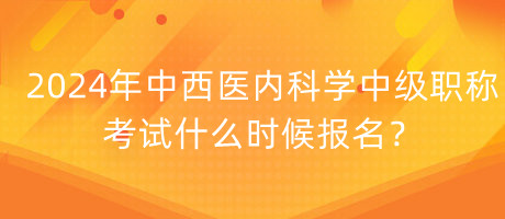 2024年中西醫(yī)內(nèi)科學(xué)中級(jí)職稱考試什么時(shí)候報(bào)名？