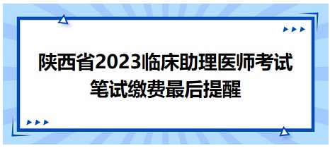 陜西省2023臨床助理醫(yī)師筆試?yán)U費提醒