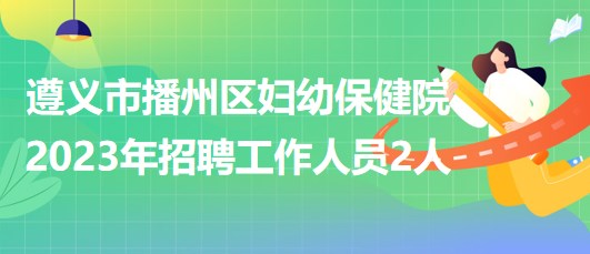 貴州省遵義市播州區(qū)婦幼保健院2023年招聘工作人員2人