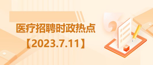 醫(yī)療衛(wèi)生招聘時事政治：2023年7月11日時政熱點(diǎn)整理