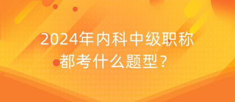 2024年內(nèi)科中級(jí)職稱都考什么題型？