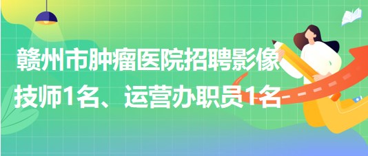 贛州市腫瘤醫(yī)院招聘勞務(wù)派遣制影像技師1名、運(yùn)營(yíng)辦職員1名