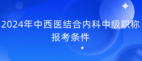 2024年中西醫(yī)結(jié)合內(nèi)科中級(jí)職稱(chēng)報(bào)考條件