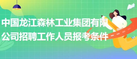 中國龍江森林工業(yè)集團(tuán)有限公司招聘工作人員報考條件