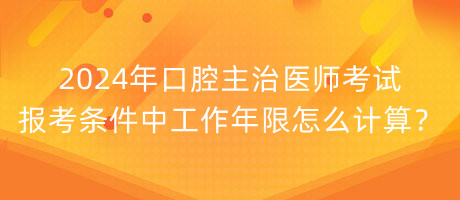 2024年口腔主治醫(yī)師考試報考條件中工作年限怎么計算？