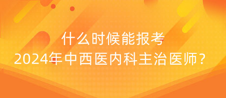 什么時候能報考2024年中西醫(yī)內(nèi)科主治醫(yī)師？