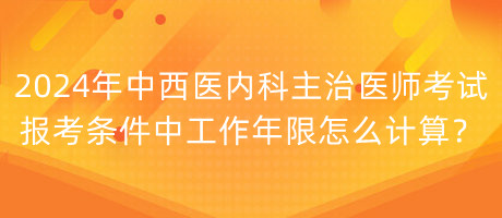 2024年中西醫(yī)內(nèi)科主治醫(yī)師考試報(bào)考條件中工作年限怎么計(jì)算？