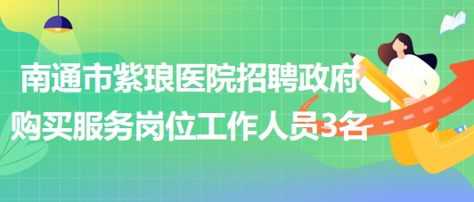 南通市紫瑯醫(yī)院2023年招聘政府購(gòu)買(mǎi)服務(wù)崗位工作人員3名