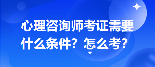 心理咨詢師考證需要什么條件？怎么考？