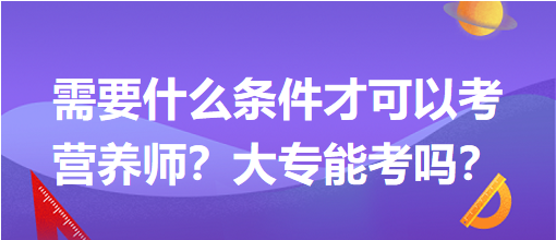 需要什么條件才可以考營(yíng)養(yǎng)師？大專(zhuān)能考嗎？