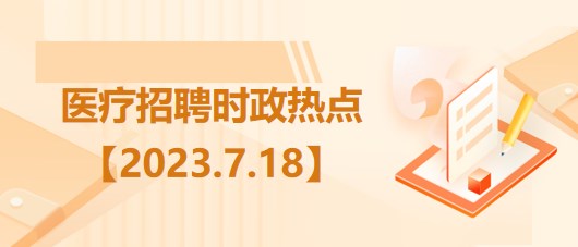 醫(yī)療衛(wèi)生招聘時(shí)事政治：2023年7月18日時(shí)政熱點(diǎn)整理